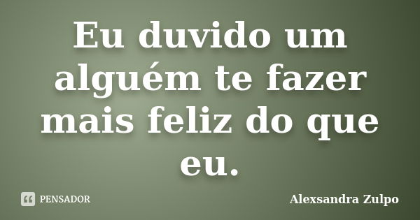 Eu duvido um alguém te fazer mais feliz do que eu.... Frase de Alexsandra Zulpo.