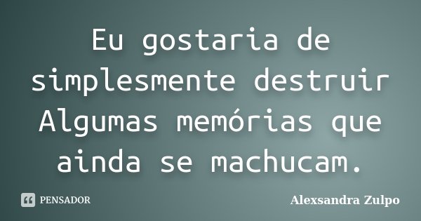 Eu gostaria de simplesmente destruir Algumas memórias que ainda se machucam.... Frase de Alexsandra Zulpo.