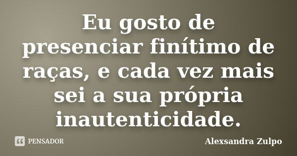 Eu gosto de presenciar finítimo de raças, e cada vez mais sei a sua própria inautenticidade.... Frase de Alexsandra Zulpo.