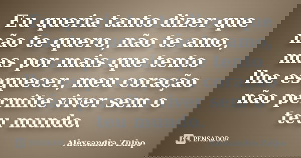 Eu queria tanto dizer que não te quero, não te amo, mas por mais que tento lhe esquecer, meu coração não permite viver sem o teu mundo.... Frase de Alexsandra Zulpo.