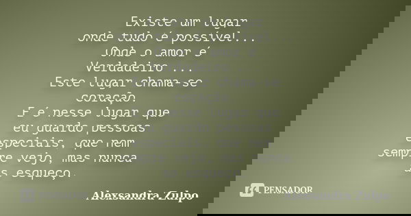 Existe um lugar onde tudo é possível... Onde o amor é Verdadeiro ... Este lugar chama-se coração. E é nesse lugar que eu guardo pessoas especiais, que nem sempr... Frase de Alexsandra Zulpo.