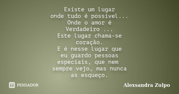 Existe um lugar onde tudo é possível... Onde o amor é Verdadeiro ... Este lugar chama-se coração. E é nesse lugar que eu guardo pessoas especiais, que nem sempr... Frase de Alexsandra Zulpo.