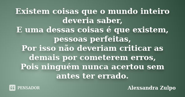 Existem coisas que o mundo inteiro deveria saber, E uma dessas coisas é que existem, pessoas perfeitas, Por isso não deveriam criticar as demais por cometerem e... Frase de Alexsandra Zulpo.