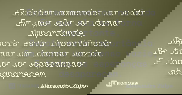 Existem momentos na vida Em que ela se torna importante, Depois esta importância Se torna um imenso vazio, E todas as esperanças desaparecem.... Frase de Alexsandra Zulpo.