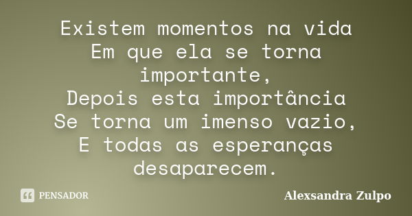 Existem momentos na vida Em que ela se torna importante, Depois esta importância Se torna um imenso vazio, E todas as esperanças desaparecem.... Frase de Alexsandra Zulpo.