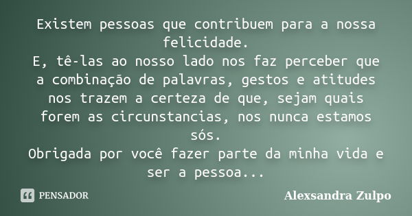 Existem pessoas que contribuem para a nossa felicidade. E, tê-las ao nosso lado nos faz perceber que a combinação de palavras, gestos e atitudes nos trazem a ce... Frase de Alexsandra Zulpo.