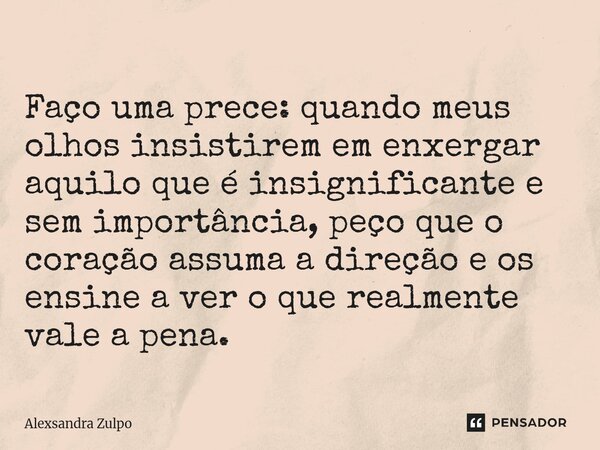 ⁠ Faço uma prece: quando meus olhos insistirem em enxergar aquilo que é insignificante e sem importância, peço que o coração assuma a direção e os ensine a ver ... Frase de Alexsandra Zulpo.