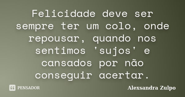 Felicidade deve ser sempre ter um colo, onde repousar, quando nos sentimos 'sujos' e cansados por não conseguir acertar.... Frase de Alexsandra Zulpo.