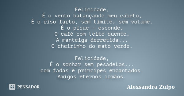 Felicidade, É o vento balançando meu cabelo, É o riso farto, sem limite, sem volume. É o pique - esconde, O café com leite quente, A manteiga derretida... O che... Frase de Alexsandra Zulpo.