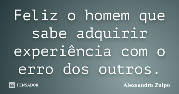 Feliz o homem que sabe adquirir experiência com o erro dos outros.... Frase de Alexsandra Zulpo.