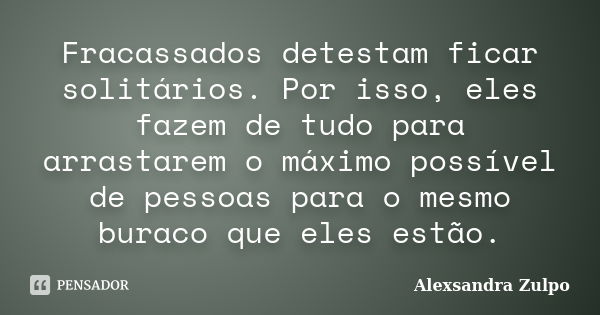 Fracassados detestam ficar solitários. Por isso, eles fazem de tudo para arrastarem o máximo possível de pessoas para o mesmo buraco que eles estão.... Frase de Alexsandra Zulpo.