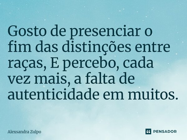 ⁠Gosto de presenciar o fim das distinções entre raças, E percebo, cada vez mais, a falta de autenticidade em muitos.... Frase de Alexsandra Zulpo.