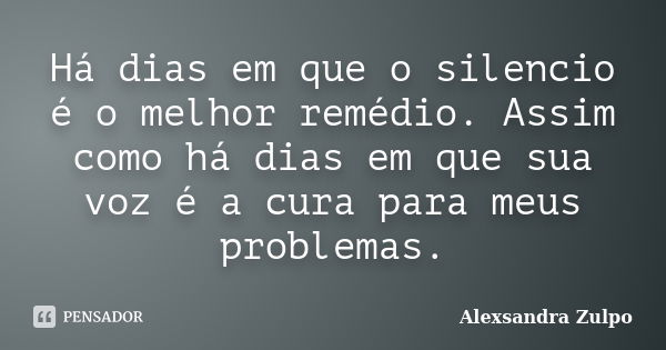 Há dias em que o silencio é o melhor remédio. Assim como há dias em que sua voz é a cura para meus problemas.... Frase de Alexsandra Zulpo.