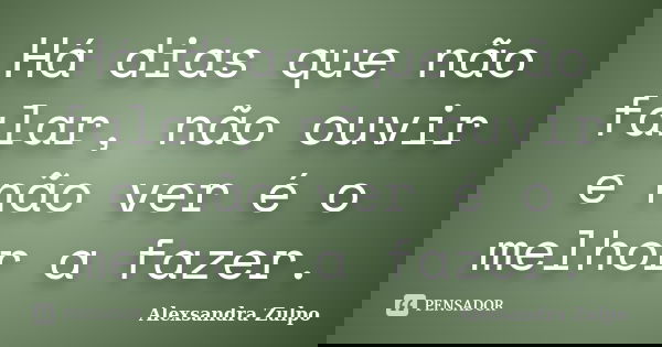 Há dias que não falar, não ouvir e não ver é o melhor a fazer.... Frase de Alexsandra Zulpo.