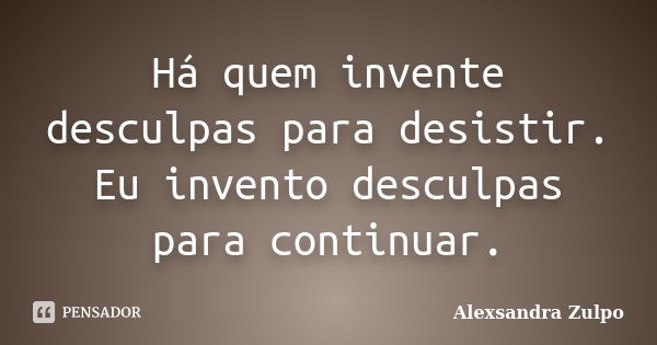 Há quem invente desculpas para desistir. Eu invento desculpas para continuar.... Frase de Alexsandra Zulpo.