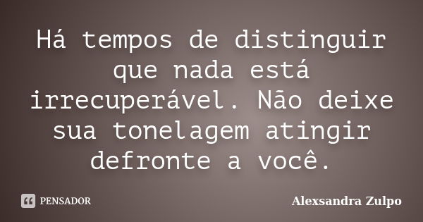 Há tempos de distinguir que nada está irrecuperável. Não deixe sua tonelagem atingir defronte a você.... Frase de Alexsandra Zulpo.