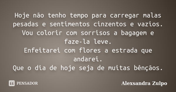 Hoje não tenho tempo para carregar malas pesadas e sentimentos cinzentos e vazios. Vou colorir com sorrisos a bagagem e faze-la leve. Enfeitarei com flores a es... Frase de Alexsandra Zulpo.