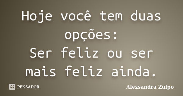 Hoje você tem duas opções: Ser feliz ou ser mais feliz ainda.... Frase de Alexsandra Zulpo.