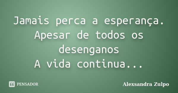 Jamais perca a esperança. Apesar de todos os desenganos A vida continua...... Frase de Alexsandra Zulpo.