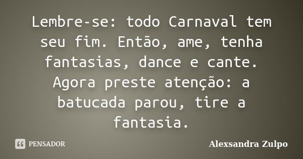 Lembre-se: todo Carnaval tem seu fim. Então, ame, tenha fantasias, dance e cante. Agora preste atenção: a batucada parou, tire a fantasia.... Frase de Alexsandra Zulpo.