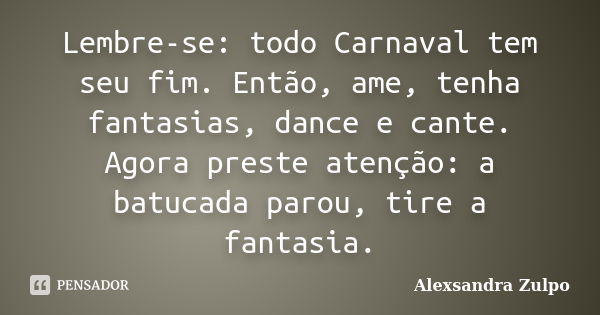 Lembre-se: todo Carnaval tem seu fim. Então, ame, tenha fantasias, dance e cante. Agora preste atenção: a batucada parou, tire a fantasia.... Frase de Alexsandra Zulpo.