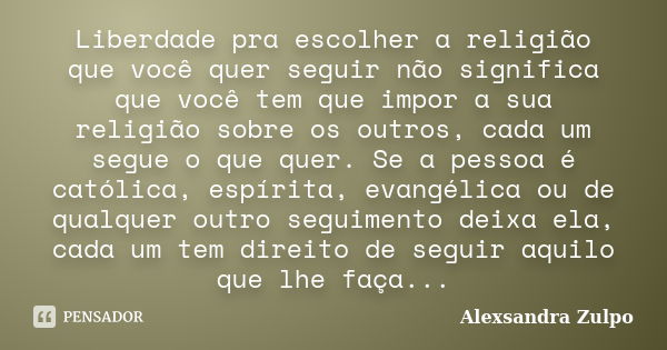 Liberdade pra escolher a religião que você quer seguir não significa que você tem que impor a sua religião sobre os outros, cada um segue o que quer. Se a pesso... Frase de Alexsandra Zulpo.