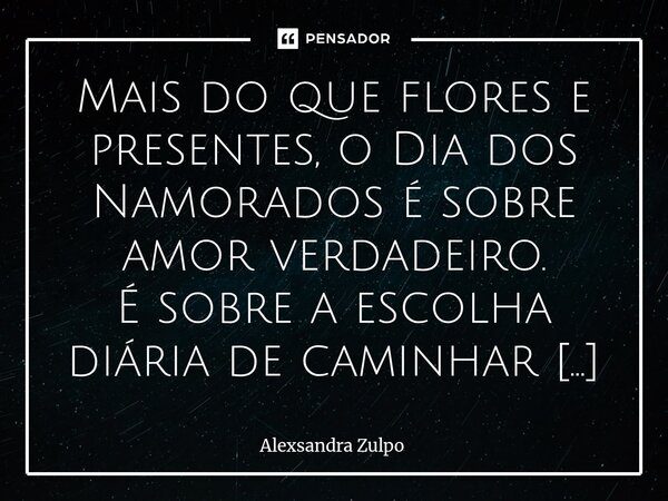 Mais do que flores e presentes, o Dia dos Namorados é sobre amor verdadeiro. É sobre a escolha diária de caminhar ao lado de alguém, cultivar carinho nos peque... Frase de Alexsandra Zulpo.