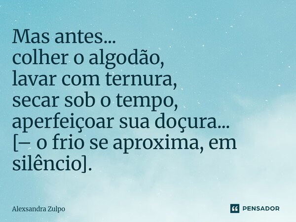 ⁠Mas antes... colher o algodão, lavar com ternura, secar sob o tempo, aperfeiçoar sua doçura... [– o frio se aproxima, em silêncio].... Frase de Alexsandra Zulpo.