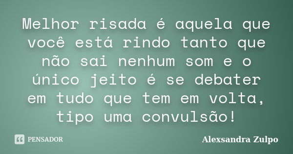 Melhor risada é aquela que você está rindo tanto que não sai nenhum som e o único jeito é se debater em tudo que tem em volta, tipo uma convulsão!... Frase de Alexsandra Zulpo.