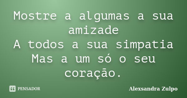 Mostre a algumas a sua amizade A todos a sua simpatia Mas a um só o seu coração.... Frase de Alexsandra Zulpo.