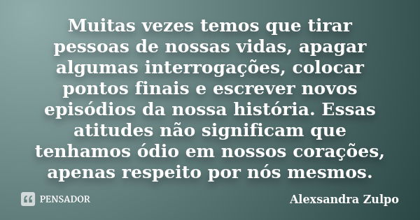 Muitas vezes temos que tirar pessoas de nossas vidas, apagar algumas interrogações, colocar pontos finais e escrever novos episódios da nossa história. Essas at... Frase de Alexsandra Zulpo.