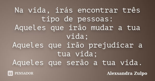 Na vida, irás encontrar três tipo de pessoas: Aqueles que irão mudar a tua vida; Aqueles que irão prejudicar a tua vida; Aqueles que serão a tua vida.... Frase de Alexsandra Zulpo.