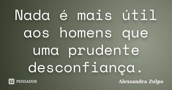 Nada é mais útil aos homens que uma prudente desconfiança.... Frase de Alexsandra Zulpo.