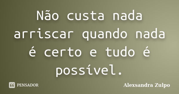 Não custa nada arriscar quando nada é certo e tudo é possível.... Frase de Alexsandra Zulpo.