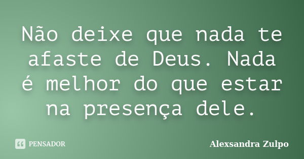 Não deixe que nada te afaste de Deus. Nada é melhor do que estar na presença dele.... Frase de Alexsandra Zulpo.