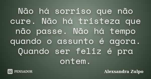 Não há sorriso que não cure. Não há tristeza que não passe. Não há tempo quando o assunto é agora. Quando ser feliz é pra ontem.... Frase de Alexsandra Zulpo.