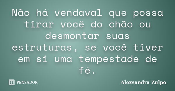 Não há vendaval que possa tirar você do chão ou desmontar suas estruturas, se você tiver em si uma tempestade de fé.... Frase de Alexsandra Zulpo.