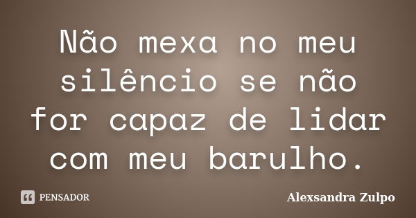 Não mexa no meu silêncio se não for capaz de lidar com meu barulho.... Frase de Alexsandra Zulpo.