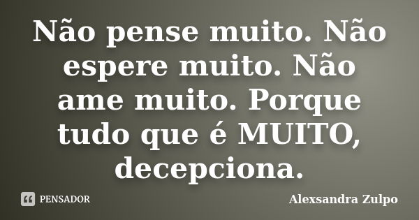 Não pense muito. Não espere muito. Não ame muito. Porque tudo que é MUITO, decepciona.... Frase de Alexsandra Zulpo.