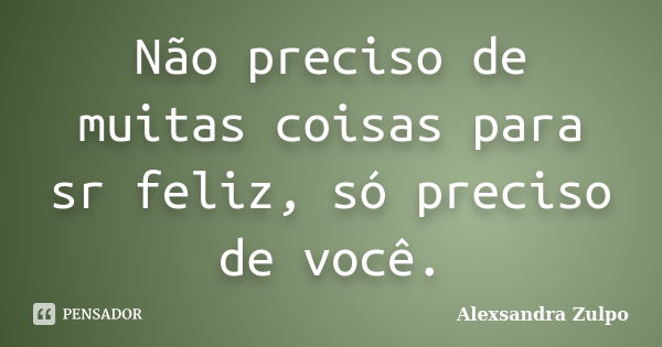 Não preciso de muitas coisas para sr feliz, só preciso de você.... Frase de Alexsandra Zulpo.