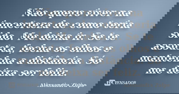 Não quero viver na incerteza de como teria sido. Me deixa ir. Se te assusta, fecha os olhos e mantenha a distância. Só me deixa ser feliz.... Frase de Alexsandra Zulpo.