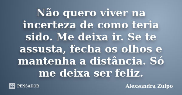 Não quero viver na incerteza de como teria sido. Me deixa ir. Se te assusta, fecha os olhos e mantenha a distância. Só me deixa ser feliz.... Frase de Alexsandra Zulpo.