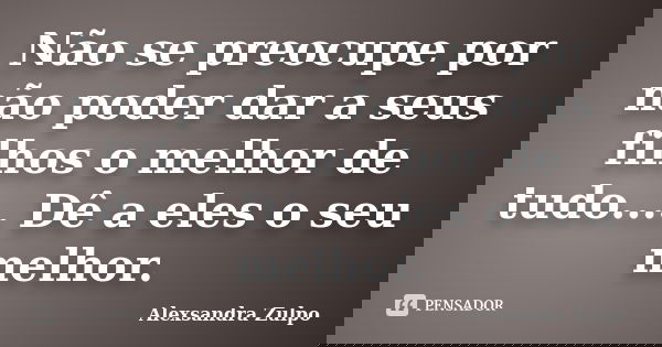 Não se preocupe por não poder dar a seus filhos o melhor de tudo.... Dê a eles o seu melhor.... Frase de Alexsandra Zulpo.