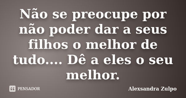 Não se preocupe por não poder dar a seus filhos o melhor de tudo.... Dê a eles o seu melhor.... Frase de Alexsandra Zulpo.