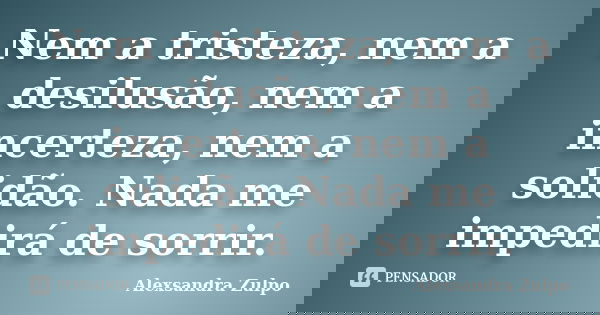 Nem a tristeza, nem a desilusão, nem a incerteza, nem a solidão. Nada me impedirá de sorrir.... Frase de Alexsandra Zulpo.