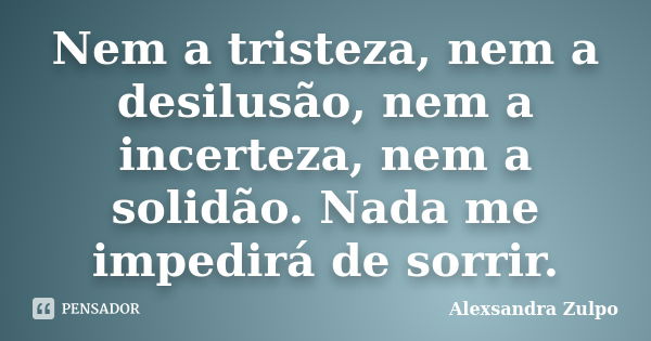 Nem a tristeza, nem a desilusão, nem a incerteza, nem a solidão. Nada me impedirá de sorrir.... Frase de Alexsandra Zulpo.