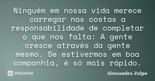 Ninguém em nossa vida merece carregar nas costas a responsabilidade de completar o que nos falta: A gente cresce através da gente mesmo. Se estivermos em boa co... Frase de Alexsandra Zulpo.