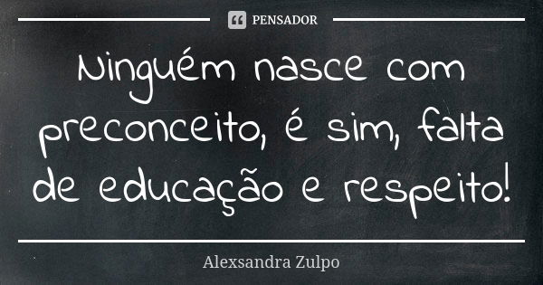 Ninguém nasce com preconceito, é sim, falta de educação e respeito!... Frase de Alexsandra Zulpo.