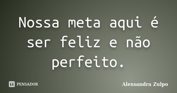 Nossa meta aqui é ser feliz e não perfeito.... Frase de Alexsandra Zulpo.