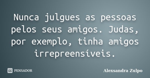 Nunca julgues as pessoas pelos seus amigos. Judas, por exemplo, tinha amigos irrepreensíveis.... Frase de Alexsandra Zulpo.